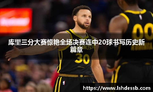 库里三分大赛惊艳全场决赛连中20球书写历史新篇章